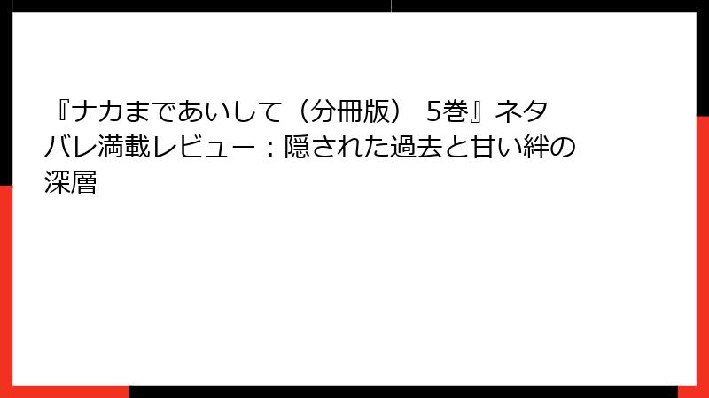 『ナカまであいして（分冊版） 5巻』ネタバレ満載レビュー：隠された過去と甘い絆の深層