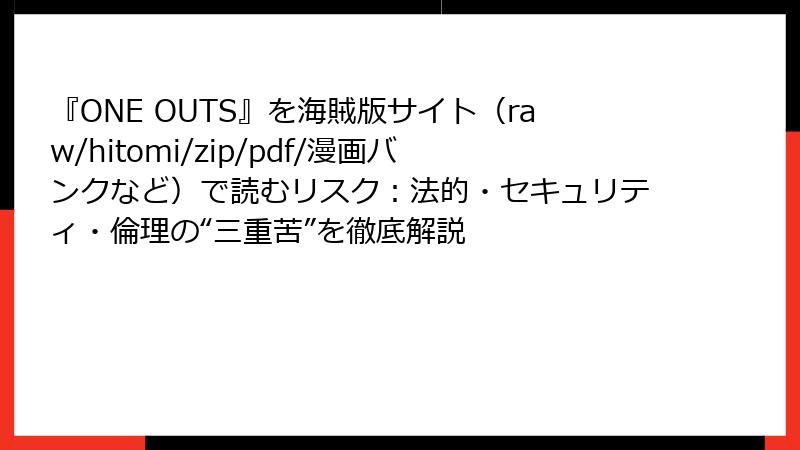 『ONE OUTS』を海賊版サイト(raw/hitomi/zip/pdf/漫画バンクなど)で読むリスク:法的・セキュリティ・倫理の“三重苦”を徹底解説