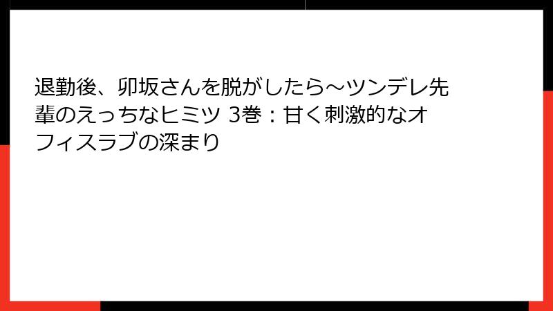 退勤後、卯坂さんを脱がしたら～ツンデレ先輩のえっちなヒミツ 3巻：甘く刺激的なオフィスラブの深まり