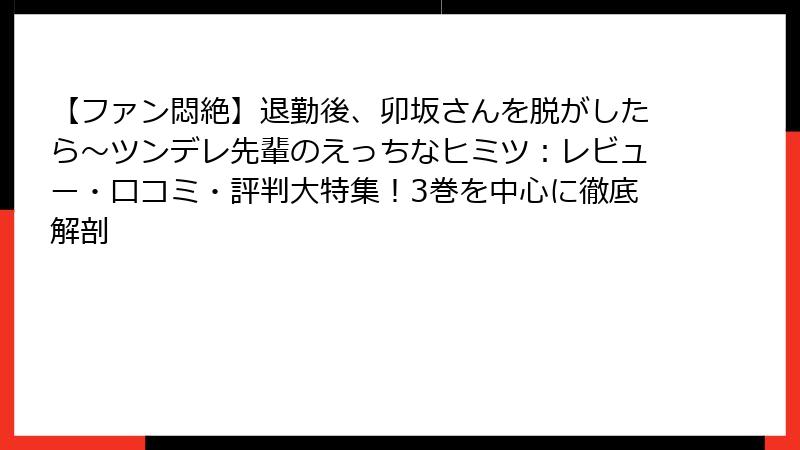 【ファン悶絶】退勤後、卯坂さんを脱がしたら～ツンデレ先輩のえっちなヒミツ：レビュー・口コミ・評判大特集！3巻を中心に徹底解剖