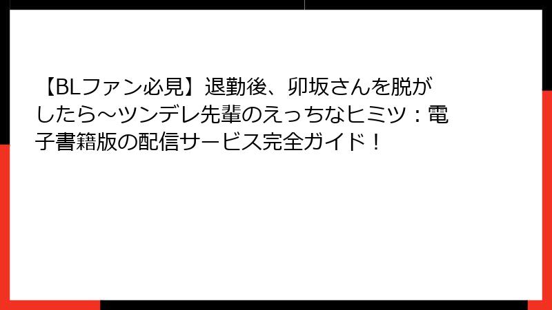 【BLファン必見】退勤後、卯坂さんを脱がしたら～ツンデレ先輩のえっちなヒミツ：電子書籍版の配信サービス完全ガイド！