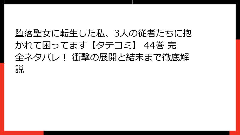 堕落聖女に転生した私、3人の従者たちに抱かれて困ってます【タテヨミ】 44巻 完全ネタバレ！ 衝撃の展開と結末まで徹底解説