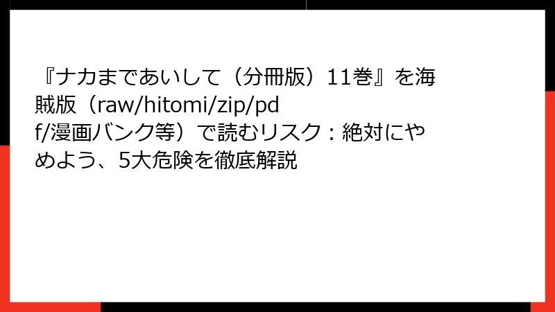 『ナカまであいして（分冊版）11巻』を海賊版（raw/hitomi/zip/pdf/漫画バンク等）で読むリスク：絶対にやめよう、5大危険を徹底解説