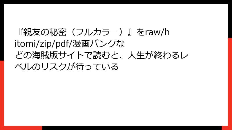 『親友の秘密（フルカラー）』をraw/hitomi/zip/pdf/漫画バンクなどの海賊版サイトで読むと、人生が終わるレベルのリスクが待っている