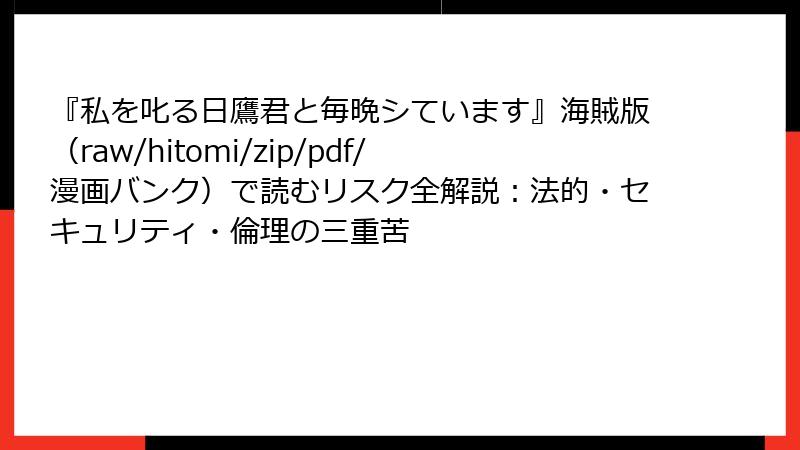 『私を叱る日鷹君と毎晩シています』海賊版(raw/hitomi/zip/pdf/漫画バンク)で読むリスク全解説:法的・セキュリティ・倫理の三重苦