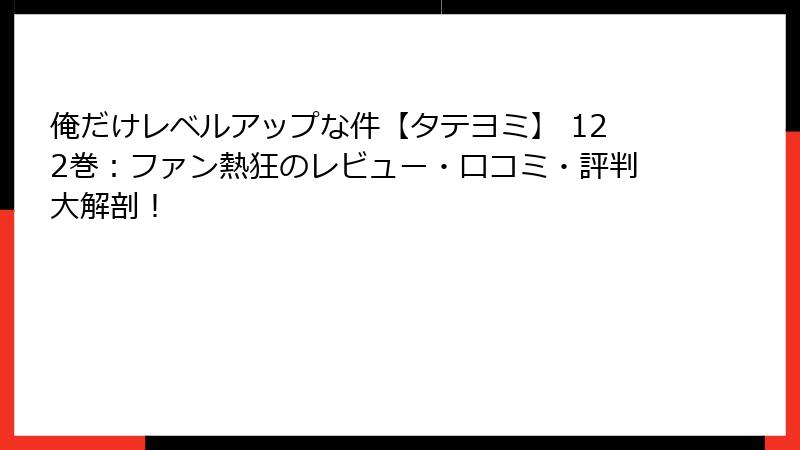 俺だけレベルアップな件【タテヨミ】 122巻：ファン熱狂のレビュー・口コミ・評判大解剖！