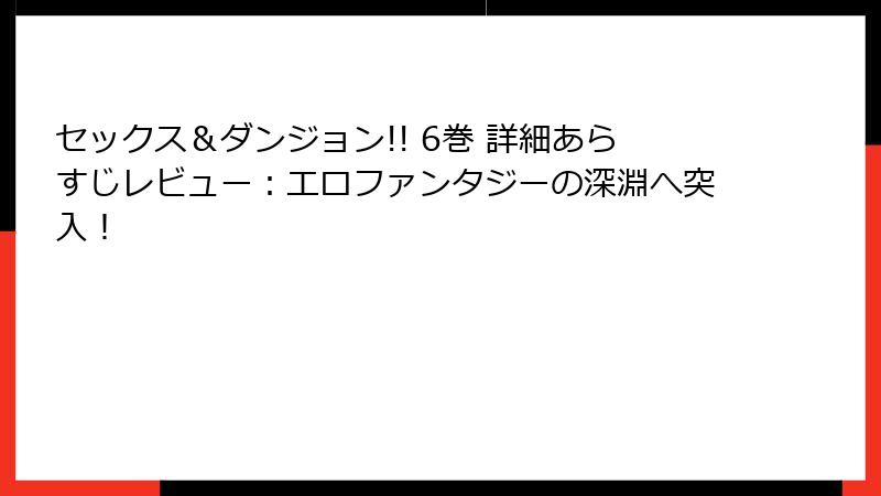 セックス＆ダンジョン!! 6巻 詳細あらすじレビュー：エロファンタジーの深淵へ突入！