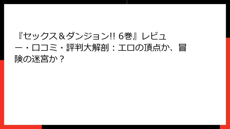 『セックス＆ダンジョン!! 6巻』レビュー・口コミ・評判大解剖：エロの頂点か、冒険の迷宮か？