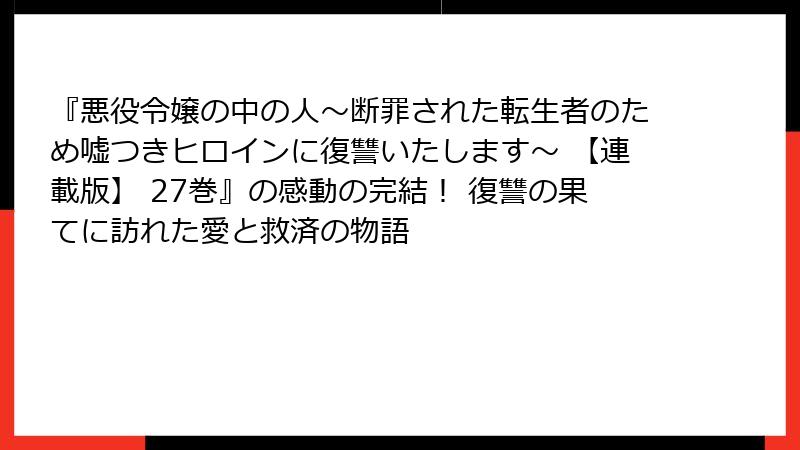 『悪役令嬢の中の人～断罪された転生者のため嘘つきヒロインに復讐いたします～ 【連載版】 27巻』の感動の完結！ 復讐の果てに訪れた愛と救済の物語