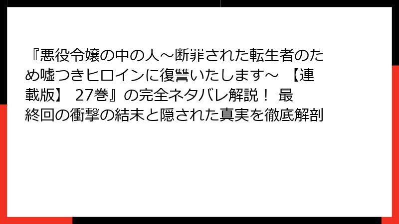 『悪役令嬢の中の人～断罪された転生者のため嘘つきヒロインに復讐いたします～ 【連載版】 27巻』の完全ネタバレ解説！ 最終回の衝撃の結末と隠された真実を徹底解剖