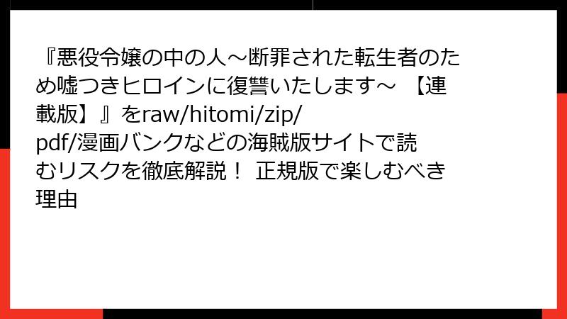 『悪役令嬢の中の人～断罪された転生者のため嘘つきヒロインに復讐いたします～ 【連載版】』をraw/hitomi/zip/pdf/漫画バンクなどの海賊版サイトで読むリスクを徹底解説！ 正規版で楽しむべき理由