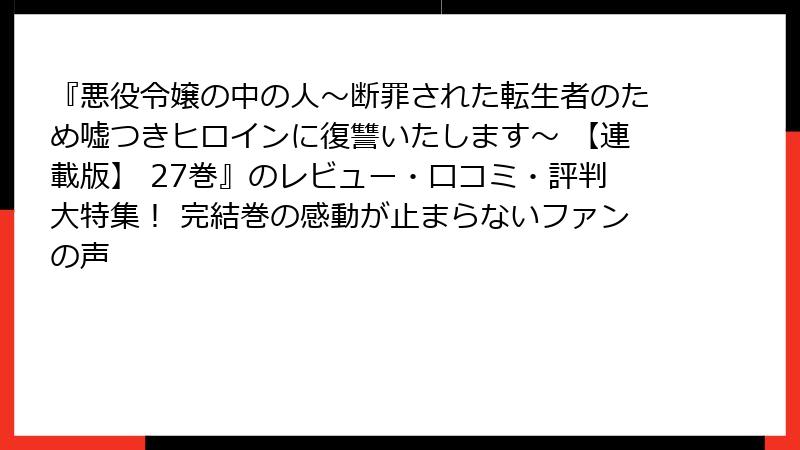 『悪役令嬢の中の人～断罪された転生者のため嘘つきヒロインに復讐いたします～ 【連載版】 27巻』のレビュー・口コミ・評判大特集！ 完結巻の感動が止まらないファンの声