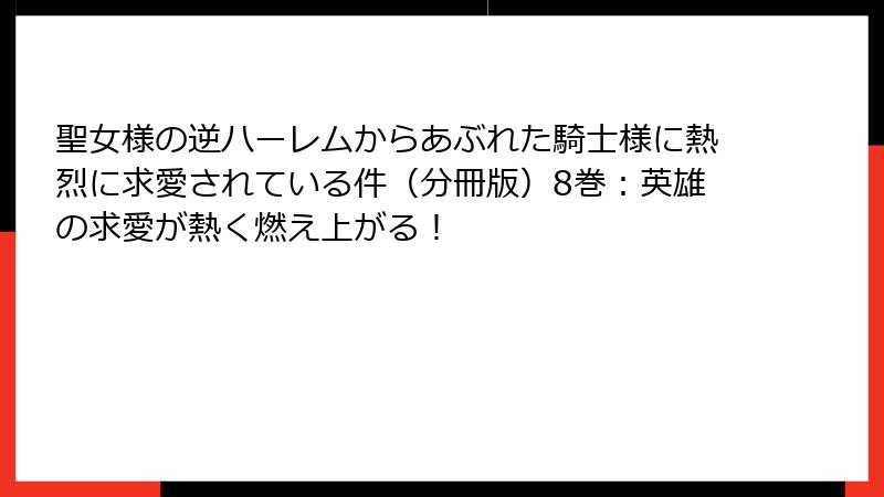 聖女様の逆ハーレムからあぶれた騎士様に熱烈に求愛されている件(分冊版)8巻:英雄の求愛が熱く燃え上がる!