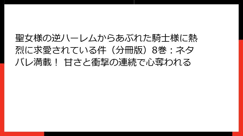 聖女様の逆ハーレムからあぶれた騎士様に熱烈に求愛されている件(分冊版)8巻:ネタバレ満載! 甘さと衝撃の連続で心奪われる