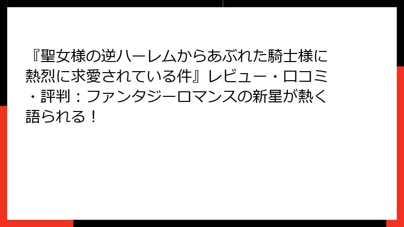 『聖女様の逆ハーレムからあぶれた騎士様に熱烈に求愛されている件』レビュー・口コミ・評判:ファンタジーロマンスの新星が熱く語られる!