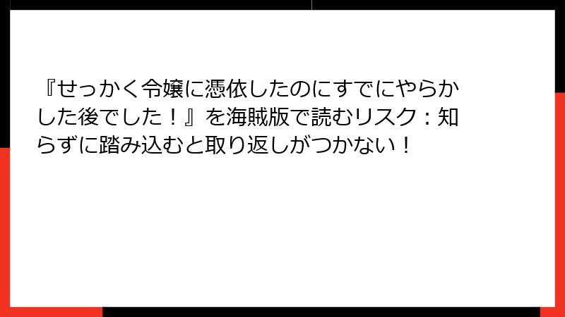 『せっかく令嬢に憑依したのにすでにやらかした後でした!』を海賊版で読むリスク:知らずに踏み込むと取り返しがつかない!