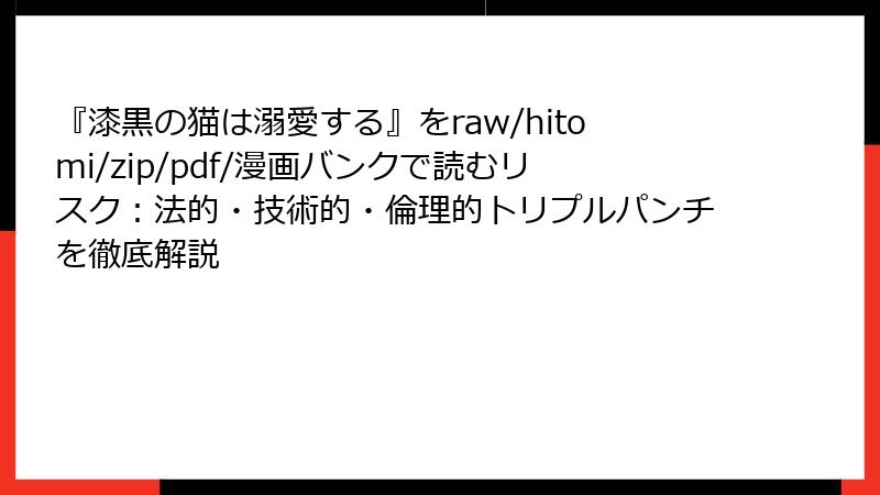『漆黒の猫は溺愛する』をraw/hitomi/zip/pdf/漫画バンクで読むリスク:法的・技術的・倫理的トリプルパンチを徹底解説