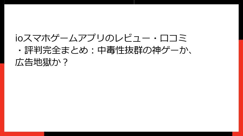 ioスマホゲームアプリのレビュー・口コミ・評判完全まとめ：中毒性抜群の神ゲーか、広告地獄か？