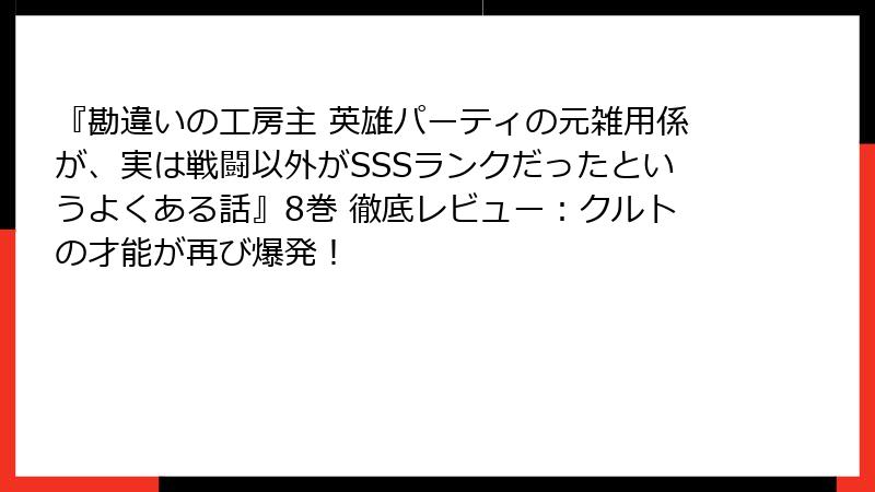 『勘違いの工房主 英雄パーティの元雑用係が、実は戦闘以外がSSSランクだったというよくある話』8巻 徹底レビュー：クルトの才能が再び爆発！