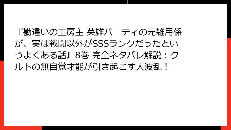 『勘違いの工房主 英雄パーティの元雑用係が、実は戦闘以外がSSSランクだったというよくある話』8巻 完全ネタバレ解説：クルトの無自覚才能が引き起こす大波乱！