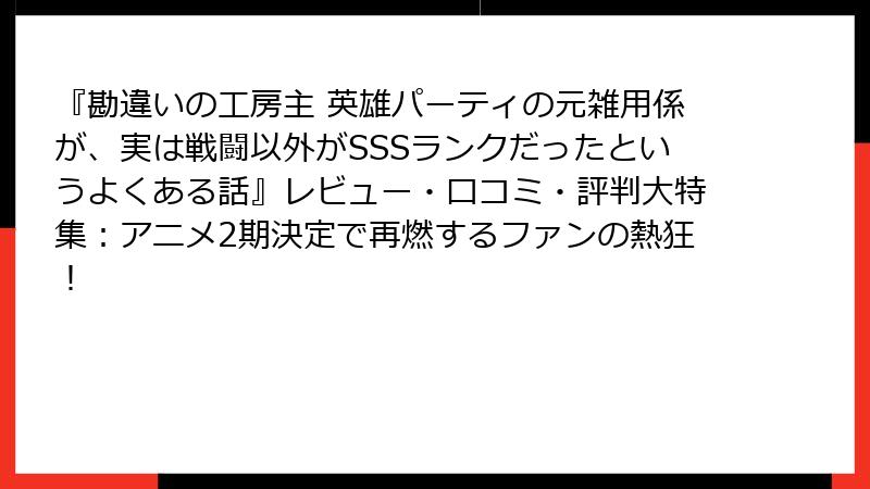 『勘違いの工房主 英雄パーティの元雑用係が、実は戦闘以外がSSSランクだったというよくある話』レビュー・口コミ・評判大特集：アニメ2期決定で再燃するファンの熱狂！