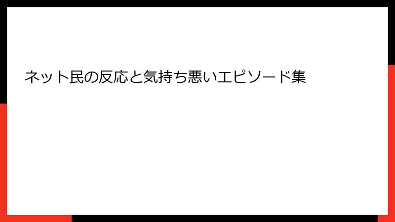 ネット民の反応と気持ち悪いエピソード集