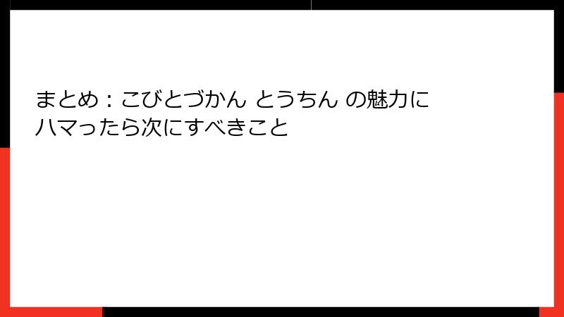まとめ：こびとづかん とうちん の魅力にハマったら次にすべきこと