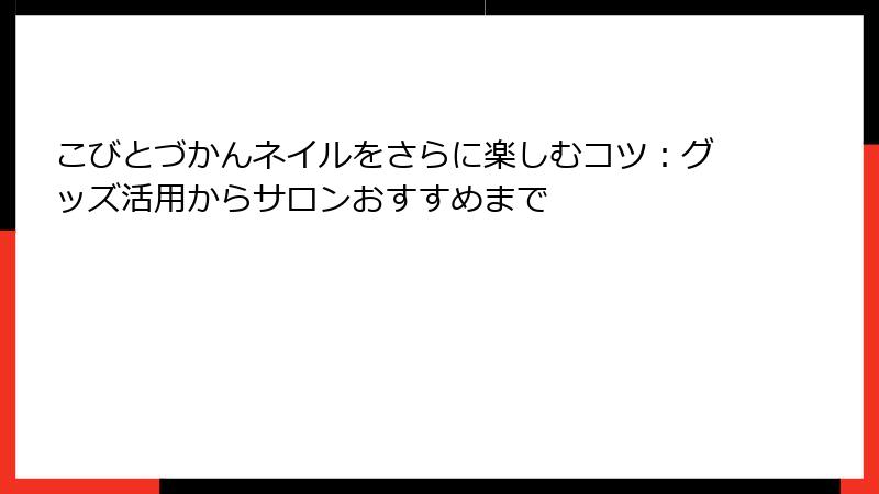 こびとづかんネイルをさらに楽しむコツ：グッズ活用からサロンおすすめまで