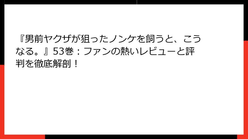 『男前ヤクザが狙ったノンケを飼うと、こうなる。』53巻：ファンの熱いレビューと評判を徹底解剖！