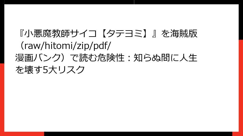 『小悪魔教師サイコ【タテヨミ】』を海賊版（raw/hitomi/zip/pdf/漫画バンク）で読む危険性：知らぬ間に人生を壊す5大リスク