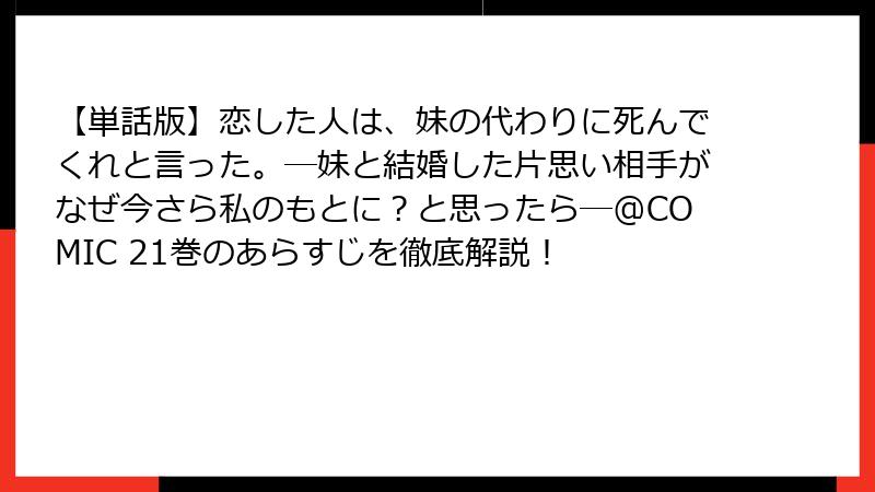 【単話版】恋した人は、妹の代わりに死んでくれと言った。―妹と結婚した片思い相手がなぜ今さら私のもとに?と思ったら―@COMIC 21巻のあらすじを徹底解説!
