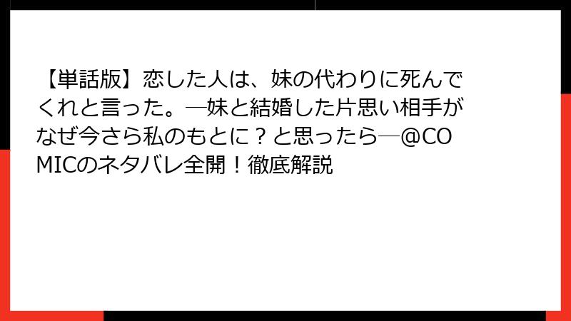 【単話版】恋した人は、妹の代わりに死んでくれと言った。―妹と結婚した片思い相手がなぜ今さら私のもとに?と思ったら―@COMICのネタバレ全開!徹底解説