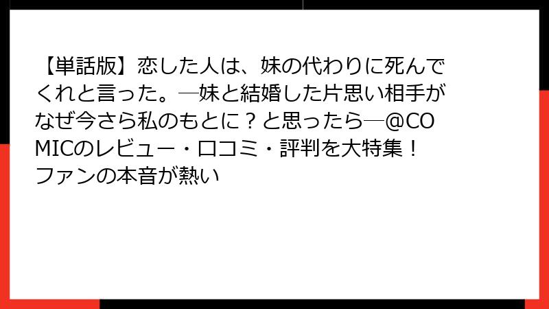 【単話版】恋した人は、妹の代わりに死んでくれと言った。―妹と結婚した片思い相手がなぜ今さら私のもとに?と思ったら―@COMICのレビュー・口コミ・評判を大特集!ファンの本音が熱い