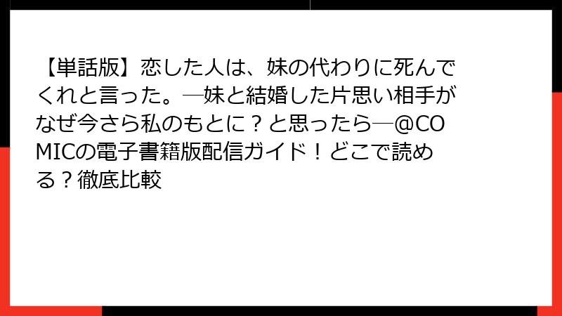 【単話版】恋した人は、妹の代わりに死んでくれと言った。―妹と結婚した片思い相手がなぜ今さら私のもとに?と思ったら―@COMICの電子書籍版配信ガイド!どこで読める?徹底比較