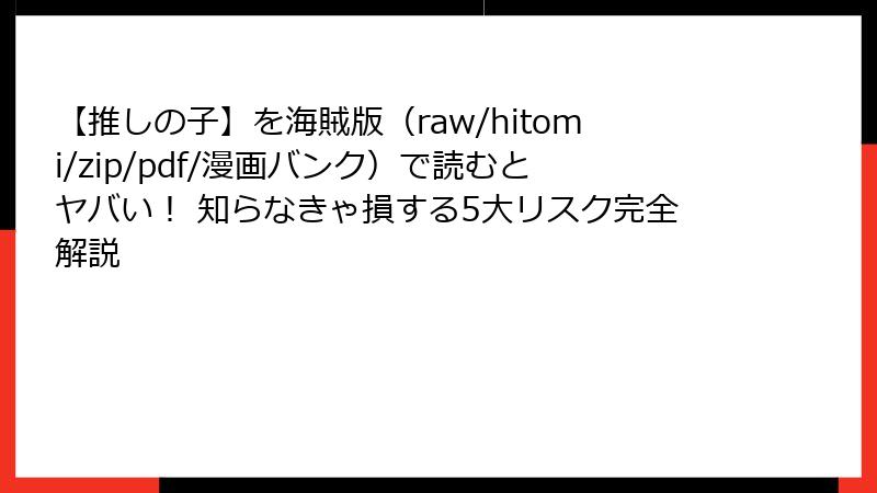 【推しの子】を海賊版（raw/hitomi/zip/pdf/漫画バンク）で読むとヤバい！ 知らなきゃ損する5大リスク完全解説