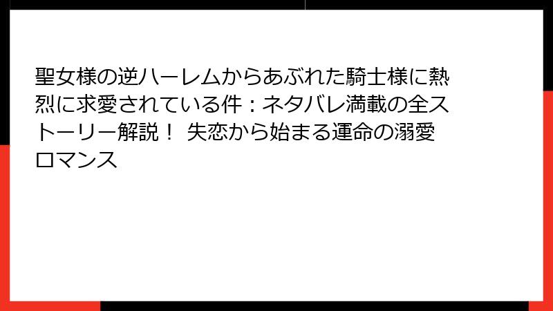 聖女様の逆ハーレムからあぶれた騎士様に熱烈に求愛されている件:ネタバレ満載の全ストーリー解説! 失恋から始まる運命の溺愛ロマンス