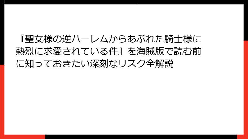 『聖女様の逆ハーレムからあぶれた騎士様に熱烈に求愛されている件』を海賊版で読む前に知っておきたい深刻なリスク全解説