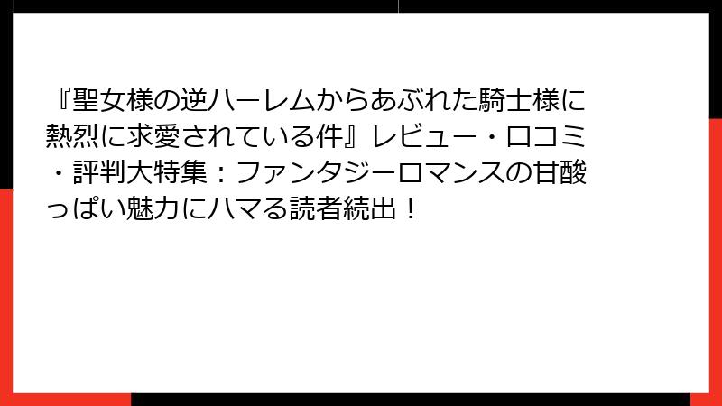 『聖女様の逆ハーレムからあぶれた騎士様に熱烈に求愛されている件』レビュー・口コミ・評判大特集:ファンタジーロマンスの甘酸っぱい魅力にハマる読者続出!
