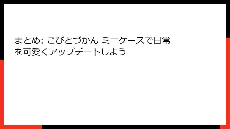 まとめ: こびとづかん ミニケースで日常を可愛くアップデートしよう