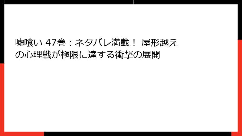 嘘喰い 47巻：ネタバレ満載！ 屋形越えの心理戦が極限に達する衝撃の展開