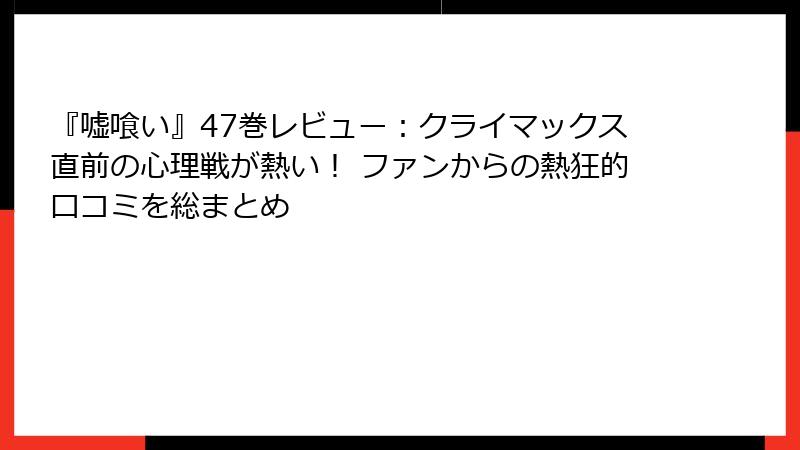 『嘘喰い』47巻レビュー：クライマックス直前の心理戦が熱い！ ファンからの熱狂的口コミを総まとめ