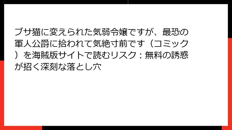 ブサ猫に変えられた気弱令嬢ですが、最恐の軍人公爵に拾われて気絶寸前です（コミック）を海賊版サイトで読むリスク：無料の誘惑が招く深刻な落とし穴