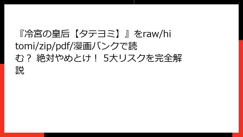 『冷宮の皇后【タテヨミ】』をraw/hitomi/zip/pdf/漫画バンクで読む？ 絶対やめとけ！ 5大リスクを完全解説