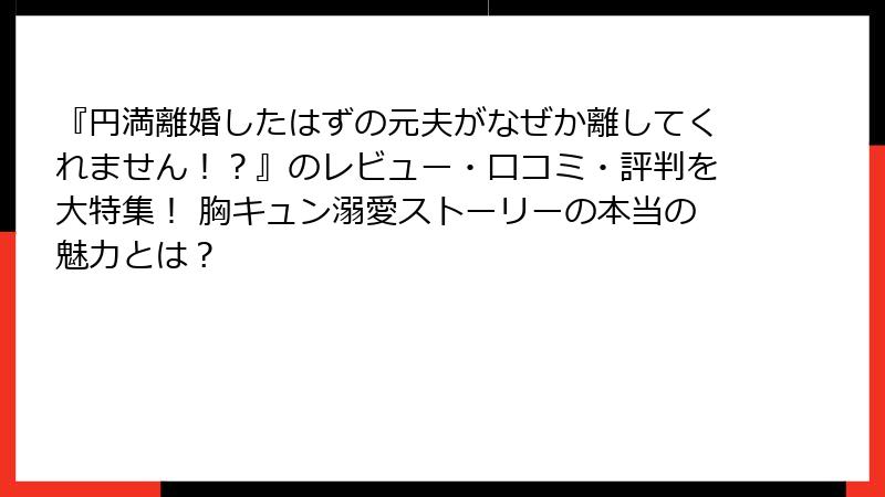 『円満離婚したはずの元夫がなぜか離してくれません！？』のレビュー・口コミ・評判を大特集！ 胸キュン溺愛ストーリーの本当の魅力とは？