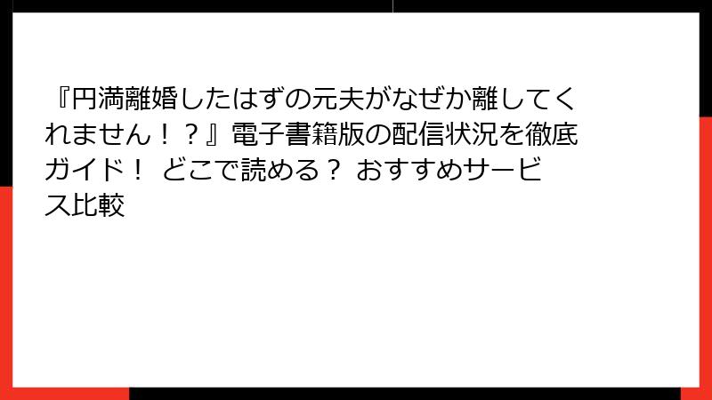 『円満離婚したはずの元夫がなぜか離してくれません！？』電子書籍版の配信状況を徹底ガイド！ どこで読める？ おすすめサービス比較