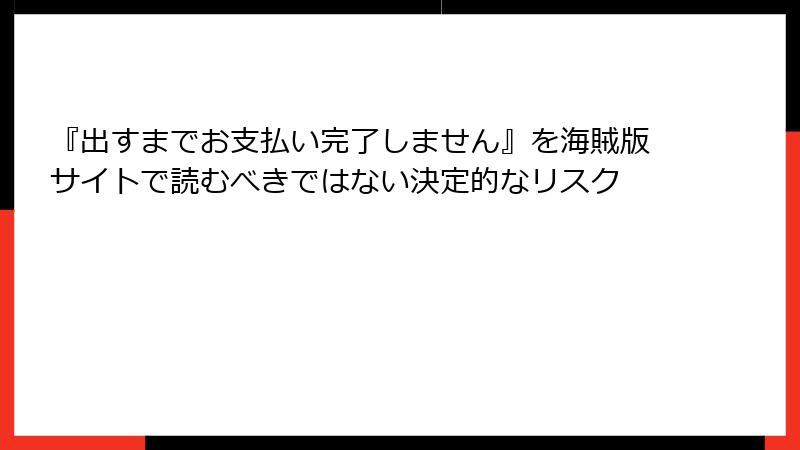 『出すまでお支払い完了しません』を海賊版サイトで読むべきではない決定的なリスク