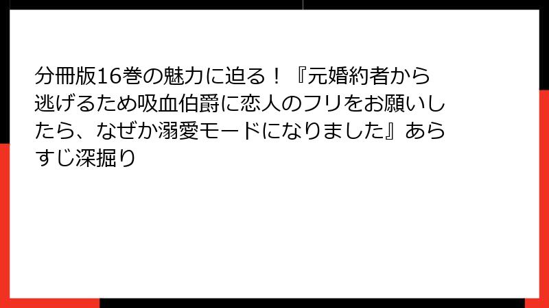 分冊版16巻の魅力に迫る！『元婚約者から逃げるため吸血伯爵に恋人のフリをお願いしたら、なぜか溺愛モードになりました』あらすじ深掘り