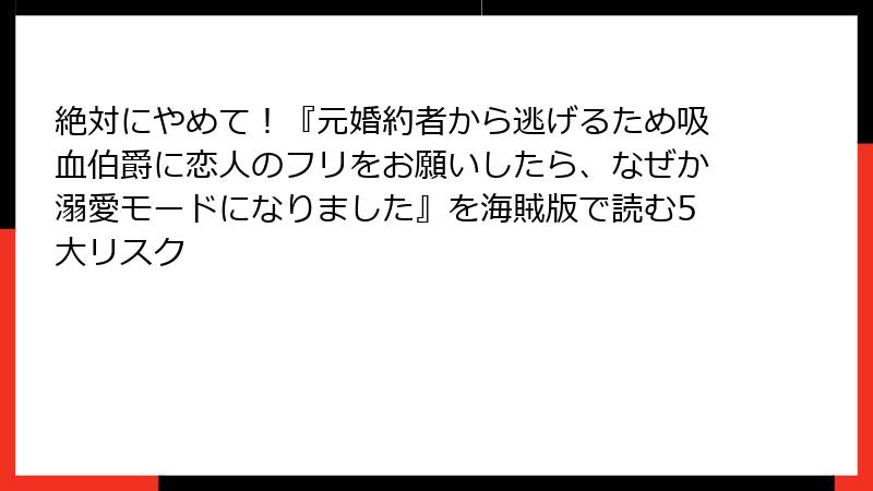 絶対にやめて！『元婚約者から逃げるため吸血伯爵に恋人のフリをお願いしたら、なぜか溺愛モードになりました』を海賊版で読む5大リスク