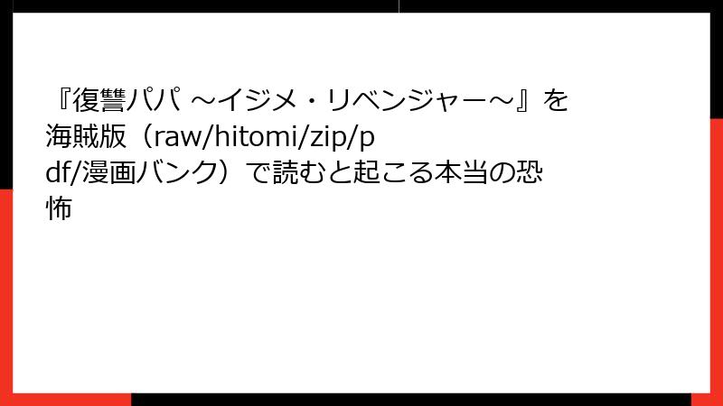 『復讐パパ ～イジメ・リベンジャー～』を海賊版（raw/hitomi/zip/pdf/漫画バンク）で読むと起こる本当の恐怖