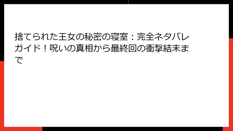 捨てられた王女の秘密の寝室：完全ネタバレガイド！呪いの真相から最終回の衝撃結末まで